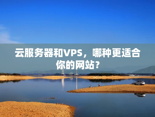 云服务器和VPS，哪种更适合你的网站？