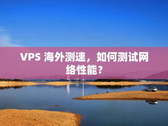 VPS 海外测速，如何测试网络性能？