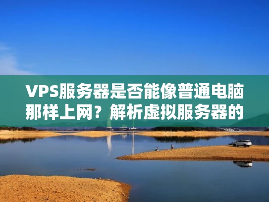 VPS服务器是否能像普通电脑那样上网？解析虚拟服务器的网络本质