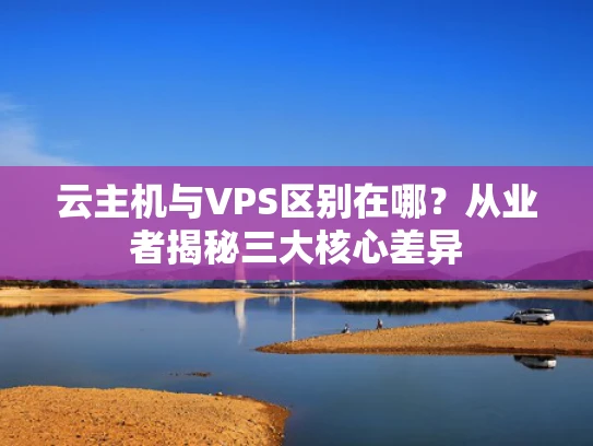 云主机与VPS区别在哪？从业者揭秘三大核心差异