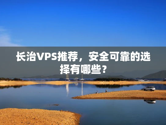 长治VPS推荐，安全可靠的选择有哪些？