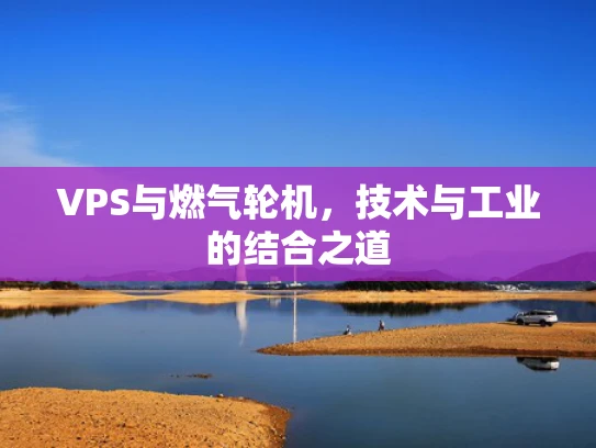 VPS与燃气轮机，技术与工业的结合之道