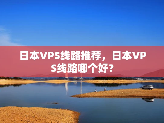 日本VPS线路推荐，日本VPS线路哪个好？