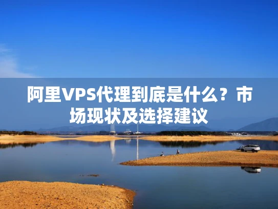 阿里VPS代理到底是什么？市场现状及选择建议