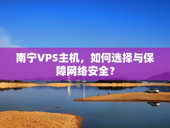 南宁VPS主机，如何选择与保障网络安全？
