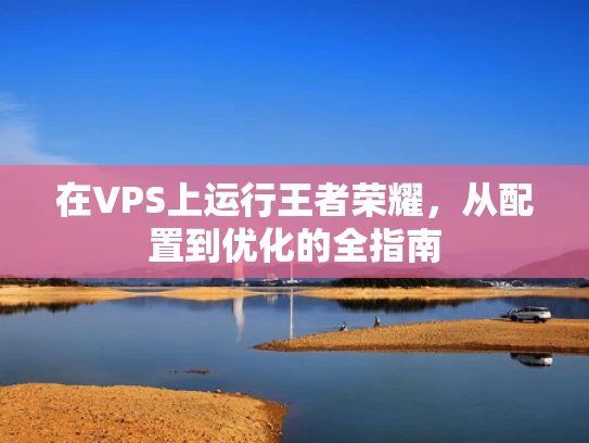 在VPS上运行王者荣耀，从配置到优化的全指南