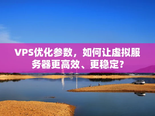 VPS优化参数，如何让虚拟服务器更高效、更稳定？