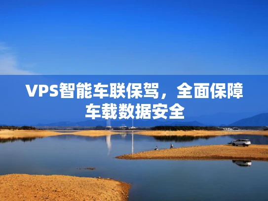 VPS智能车联保驾，全面保障车载数据安全