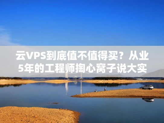 云VPS到底值不值得买？从业5年的工程师掏心窝子说大实话