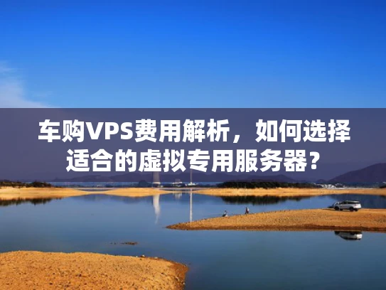 车购VPS费用解析，如何选择适合的虚拟专用服务器？