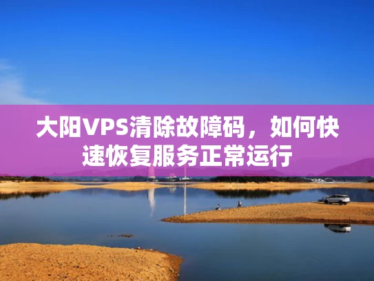 大阳VPS清除故障码，如何快速恢复服务正常运行