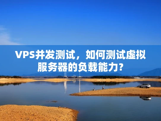 VPS并发测试，如何测试虚拟服务器的负载能力？
