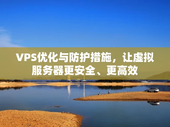 VPS优化与防护措施，让虚拟服务器更安全、更高效