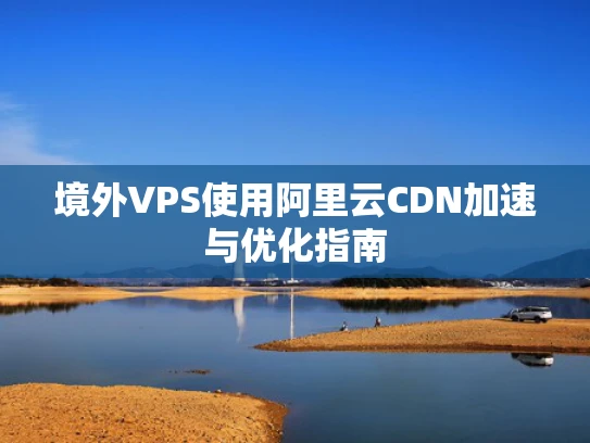 境外VPS使用阿里云CDN加速与优化指南