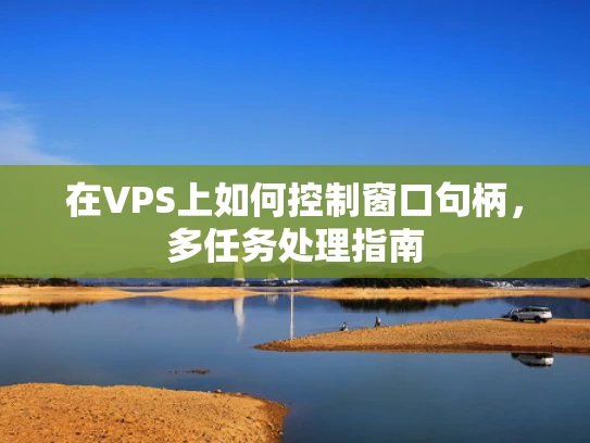 在VPS上如何控制窗口句柄，多任务处理指南