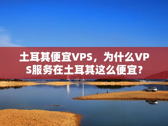 土耳其便宜VPS，为什么VPS服务在土耳其这么便宜？