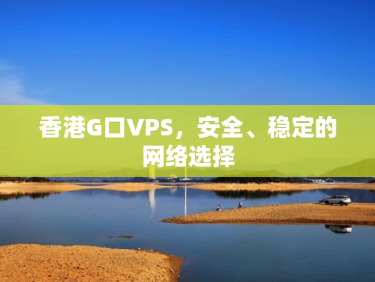 香港G口VPS，安全、稳定的网络选择