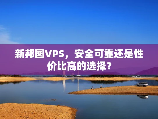 新邦图VPS，安全可靠还是性价比高的选择？