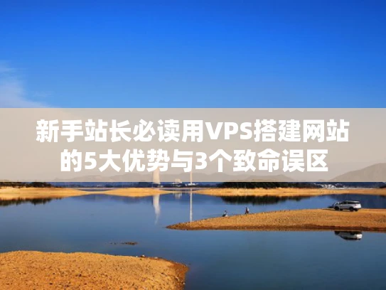 新手站长必读用VPS搭建网站的5大优势与3个致命误区