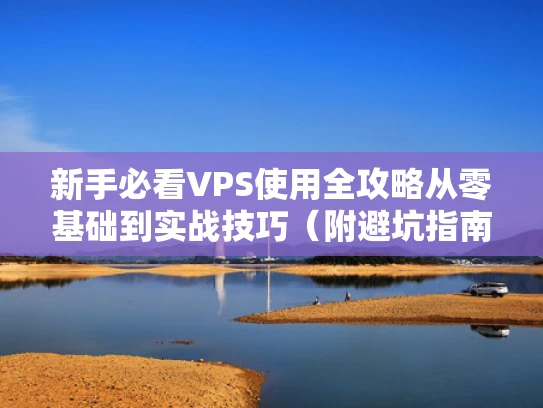 新手必看VPS使用全攻略从零基础到实战技巧（附避坑指南）