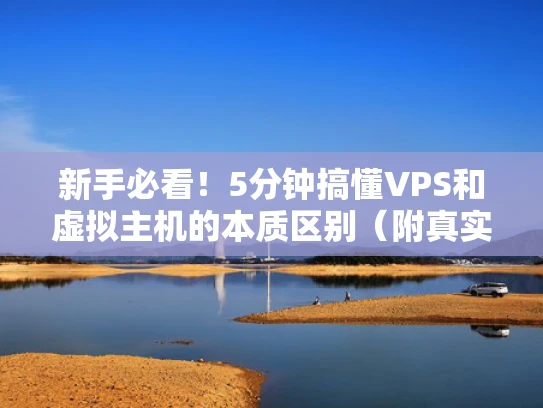 新手必看！5分钟搞懂VPS和虚拟主机的本质区别（附真实案例）