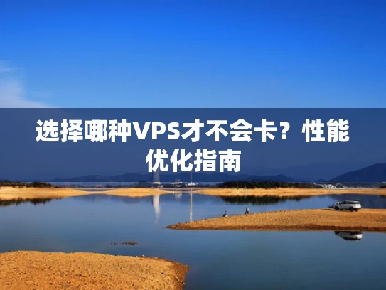 选择哪种VPS才不会卡？性能优化指南