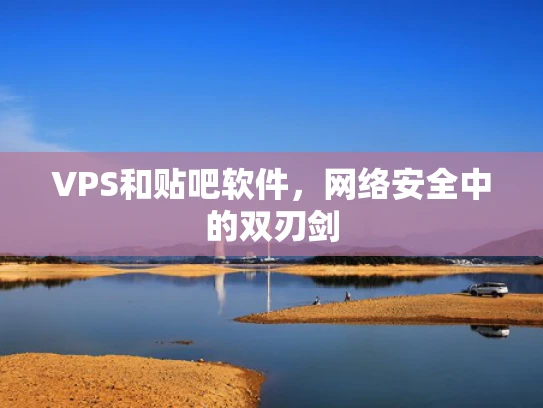 VPS和贴吧软件，网络安全中的双刃剑