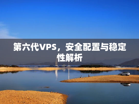 第六代VPS，安全配置与稳定性解析