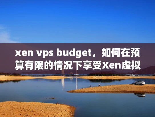 xen vps budget，如何在预算有限的情况下享受Xen虚拟专用服务器的优势？