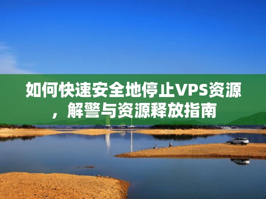 如何快速安全地停止VPS资源，解警与资源释放指南