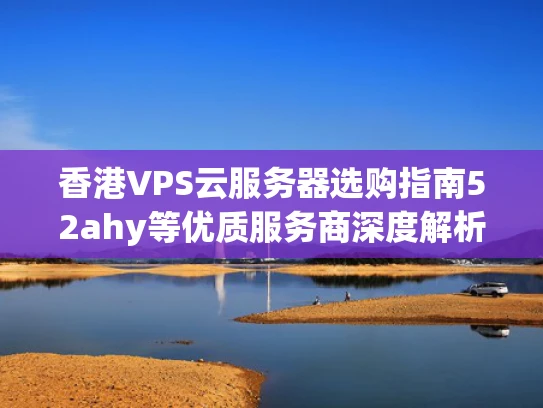 香港VPS云服务器选购指南52ahy等优质服务商深度解析