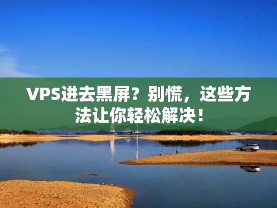 VPS进去黑屏？别慌，这些方法让你轻松解决！