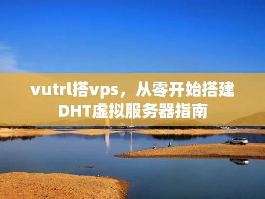 vutrl搭vps，从零开始搭建DHT虚拟服务器指南
