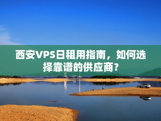 西安VPS日租用指南，如何选择靠谱的供应商？