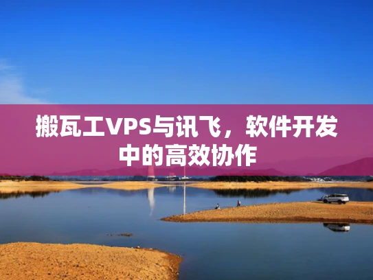 搬瓦工VPS与讯飞，软件开发中的高效协作