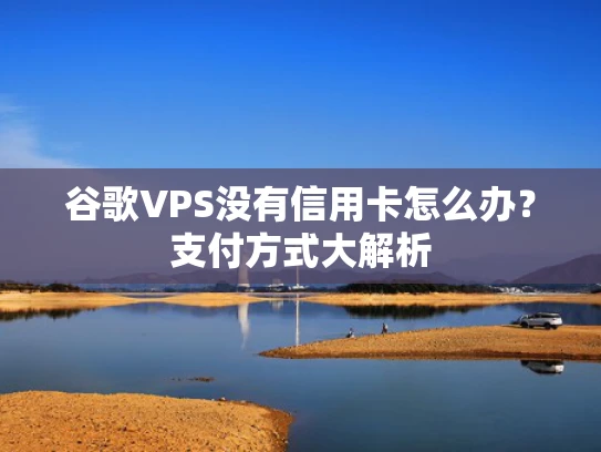 谷歌VPS没有信用卡怎么办？支付方式大解析