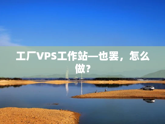 工厂VPS工作站—也罢，怎么做？