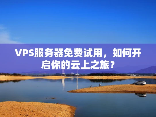 VPS服务器免费试用，如何开启你的云上之旅？