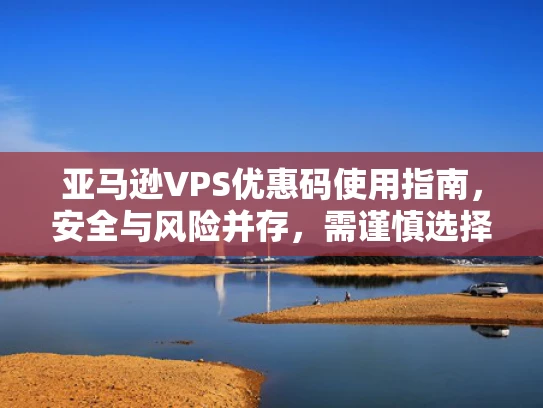 亚马逊VPS优惠码使用指南，安全与风险并存，需谨慎选择