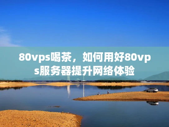 80vps喝茶，如何用好80vps服务器提升网络体验