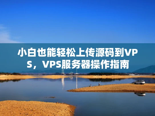 小白也能轻松上传源码到VPS，VPS服务器操作指南
