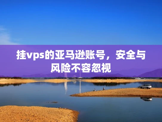 挂vps的亚马逊账号，安全与风险不容忽视