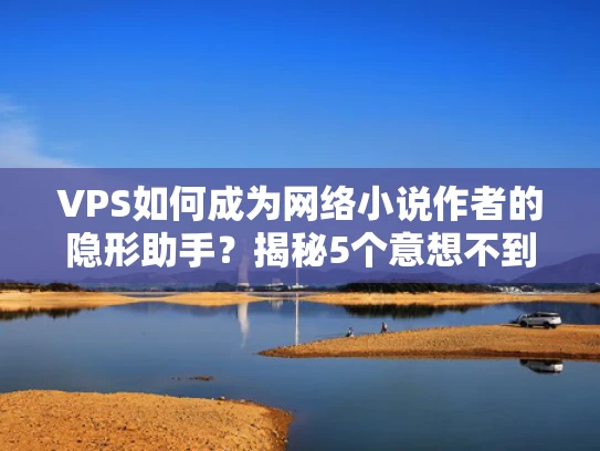 VPS如何成为网络小说作者的隐形助手？揭秘5个意想不到的创作妙用