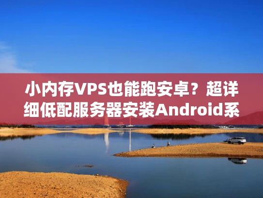 小内存VPS也能跑安卓？超详细低配服务器安装Android系统指南