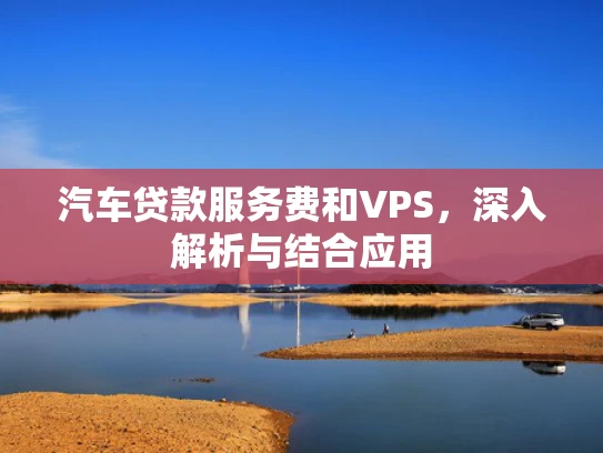 汽车贷款服务费和VPS，深入解析与结合应用