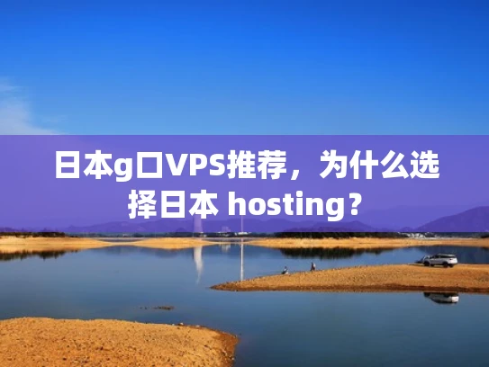 日本g口VPS推荐，为什么选择日本 hosting？