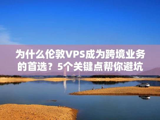 为什么伦敦VPS成为跨境业务的首选？5个关键点帮你避坑
