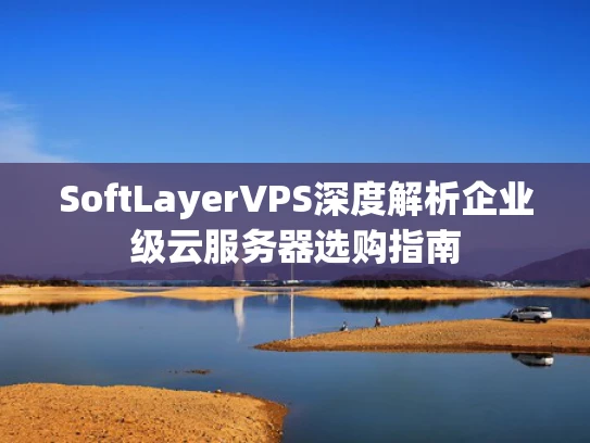 SoftLayerVPS深度解析企业级云服务器选购指南