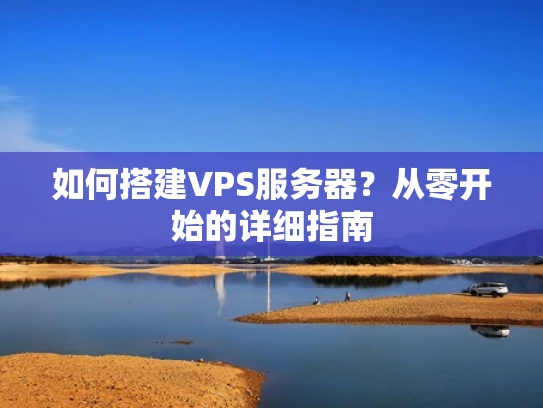 如何搭建VPS服务器？从零开始的详细指南