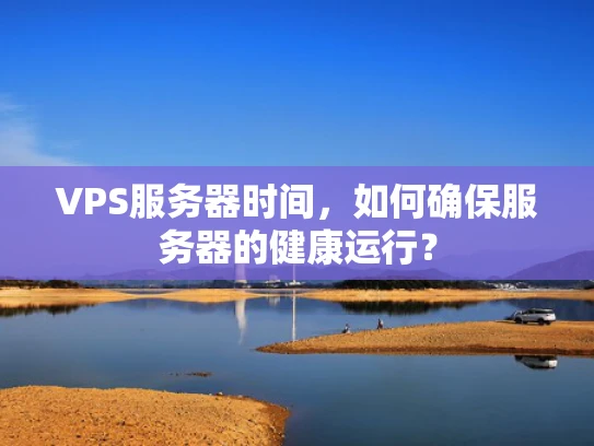 VPS服务器时间，如何确保服务器的健康运行？
